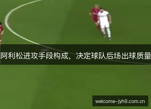 阿利松进攻手段构成，决定球队后场出球质量